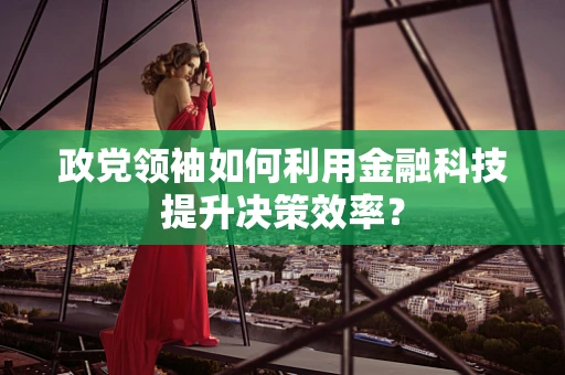 政党领袖如何利用金融科技提升决策效率？