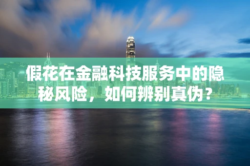 假花在金融科技服务中的隐秘风险，如何辨别真伪？