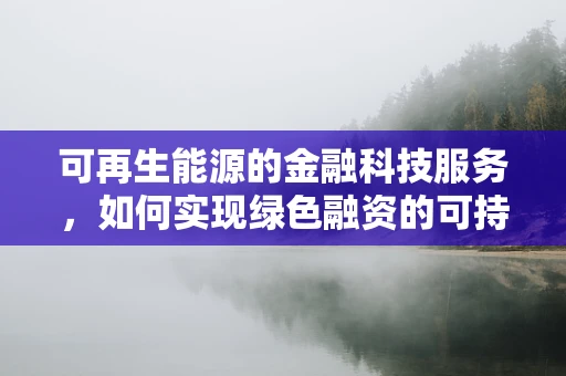 可再生能源的金融科技服务，如何实现绿色融资的可持续性？