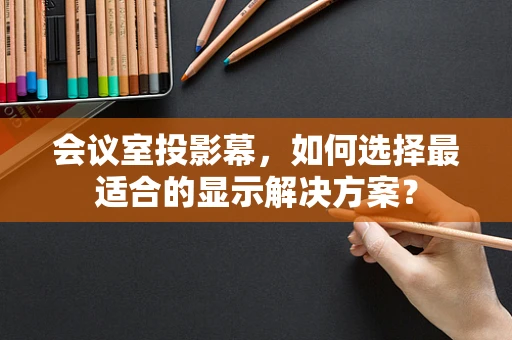 会议室投影幕，如何选择最适合的显示解决方案？