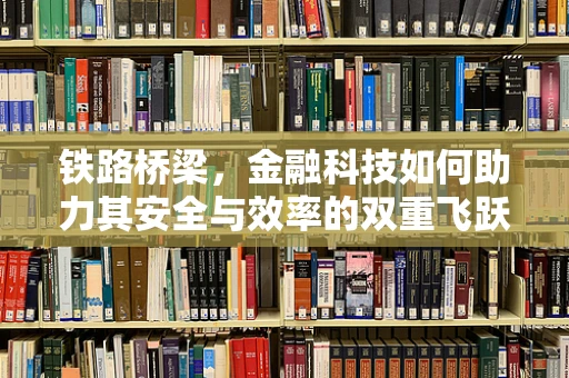 铁路桥梁，金融科技如何助力其安全与效率的双重飞跃？