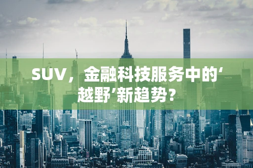 SUV，金融科技服务中的‘越野’新趋势？