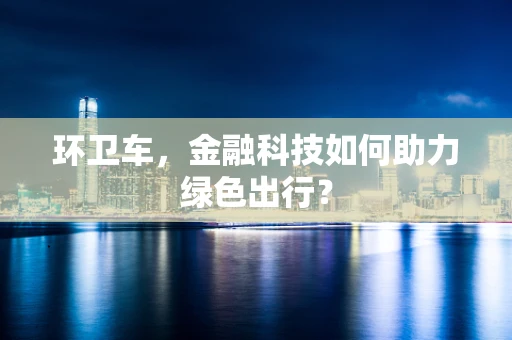 环卫车，金融科技如何助力绿色出行？