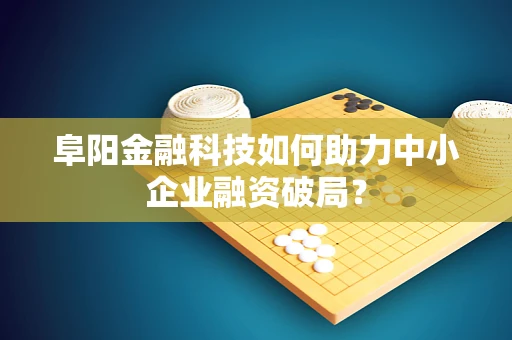 阜阳金融科技如何助力中小企业融资破局？