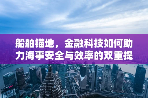 船舶锚地，金融科技如何助力海事安全与效率的双重提升？