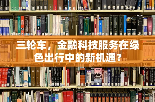 三轮车，金融科技服务在绿色出行中的新机遇？