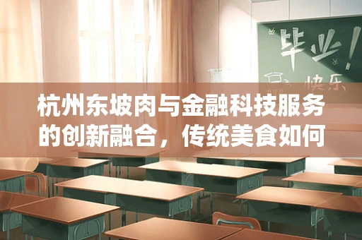 杭州东坡肉与金融科技服务的创新融合，传统美食如何借力数字平台焕发新生？