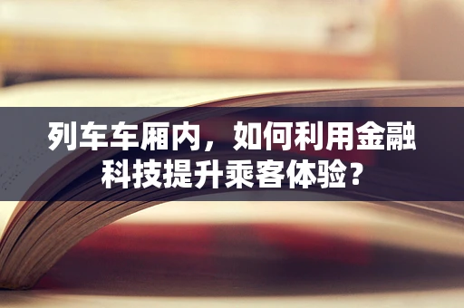 列车车厢内，如何利用金融科技提升乘客体验？