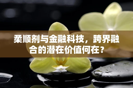 柔顺剂与金融科技，跨界融合的潜在价值何在？