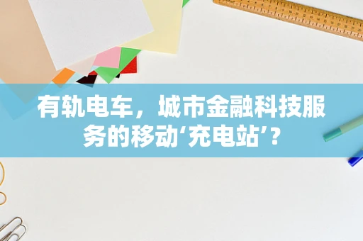 有轨电车，城市金融科技服务的移动‘充电站’？