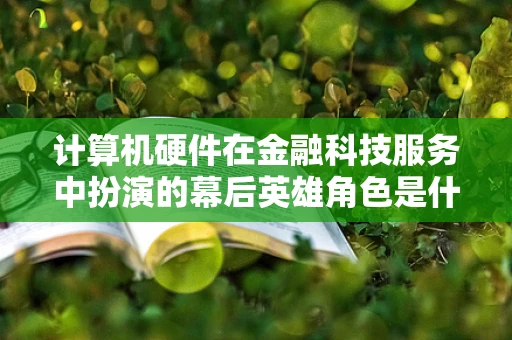计算机硬件在金融科技服务中扮演的幕后英雄角色是什么？