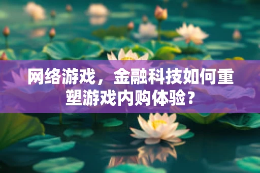 网络游戏，金融科技如何重塑游戏内购体验？