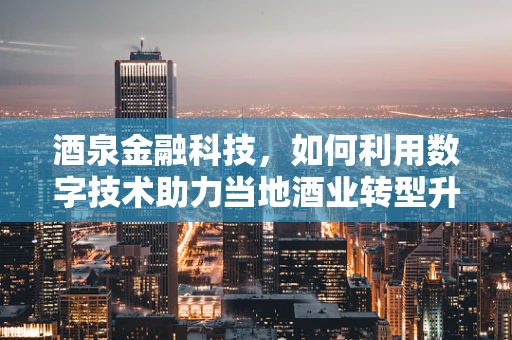 酒泉金融科技，如何利用数字技术助力当地酒业转型升级？