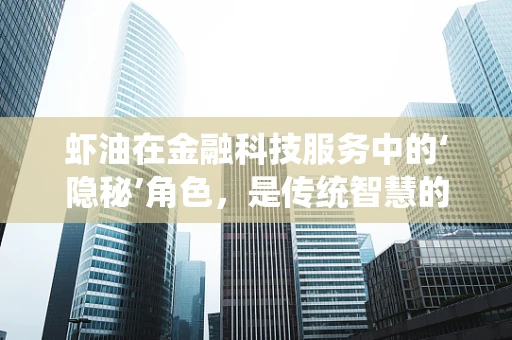 虾油在金融科技服务中的‘隐秘’角色，是传统智慧的现代应用，还是被遗忘的调味品？