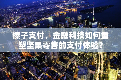 榛子支付，金融科技如何重塑坚果零售的支付体验？