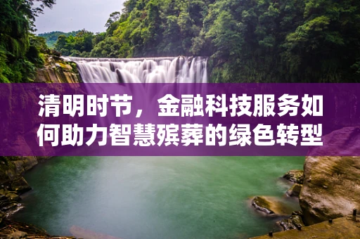 清明时节，金融科技服务如何助力智慧殡葬的绿色转型？