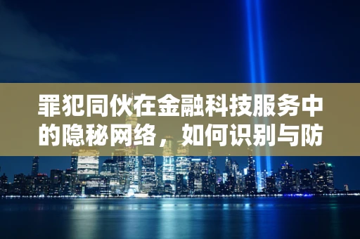 罪犯同伙在金融科技服务中的隐秘网络，如何识别与防范？