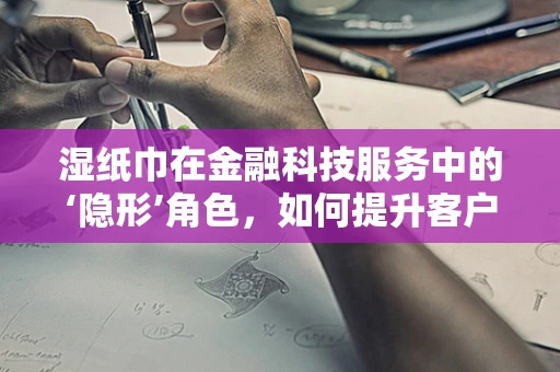 湿纸巾在金融科技服务中的‘隐形’角色，如何提升客户体验与卫生安全？
