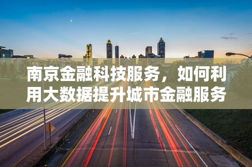 南京金融科技服务，如何利用大数据提升城市金融服务效率？