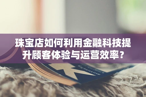珠宝店如何利用金融科技提升顾客体验与运营效率？