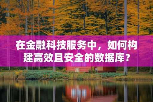 在金融科技服务中，如何构建高效且安全的数据库？