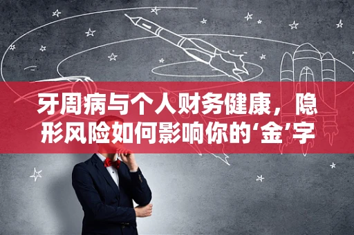 牙周病与个人财务健康，隐形风险如何影响你的‘金’字招牌？