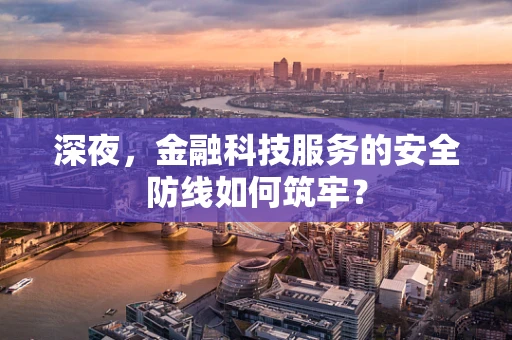 深夜，金融科技服务的安全防线如何筑牢？