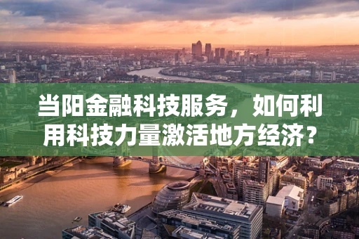 当阳金融科技服务，如何利用科技力量激活地方经济？