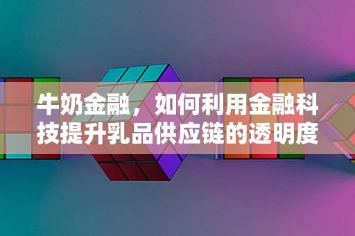 牛奶金融，如何利用金融科技提升乳品供应链的透明度与效率？
