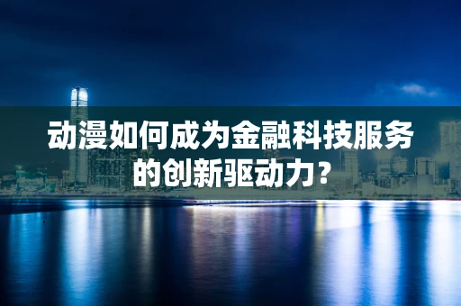 动漫如何成为金融科技服务的创新驱动力？