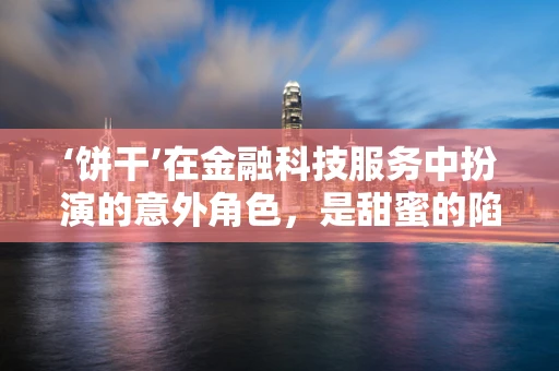 ‘饼干’在金融科技服务中扮演的意外角色，是甜蜜的陷阱还是创新的催化剂？