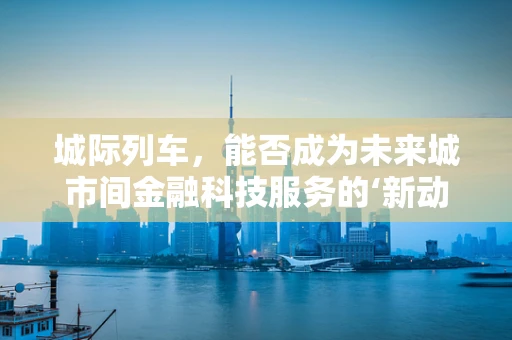 城际列车，能否成为未来城市间金融科技服务的‘新动脉’？