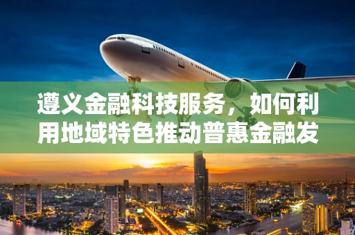 遵义金融科技服务，如何利用地域特色推动普惠金融发展？