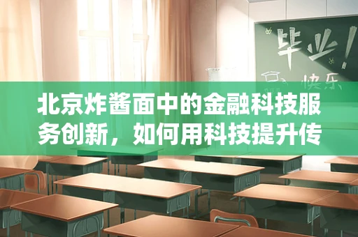北京炸酱面中的金融科技服务创新，如何用科技提升传统美食的‘酱’值？