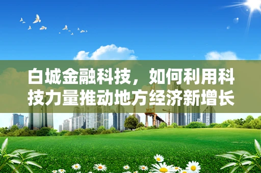 白城金融科技，如何利用科技力量推动地方经济新增长？