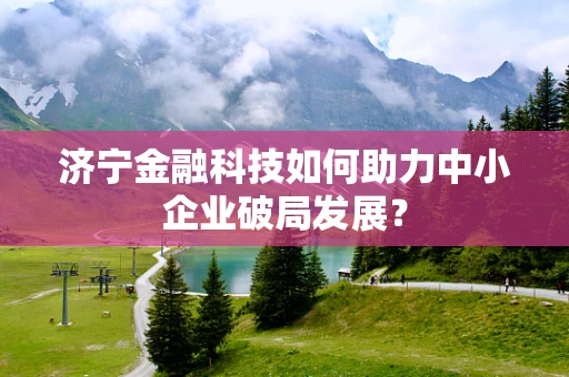 济宁金融科技如何助力中小企业破局发展？