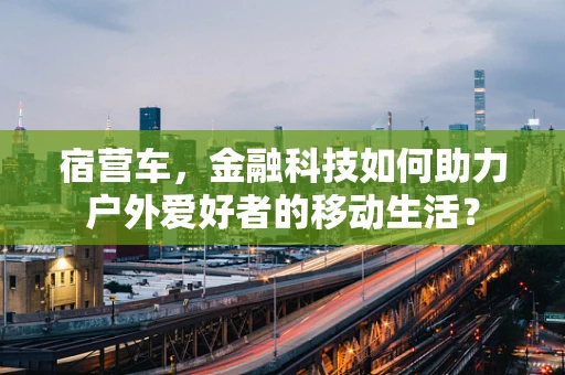 宿营车，金融科技如何助力户外爱好者的移动生活？
