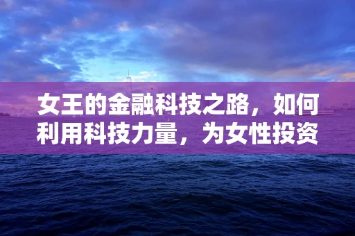 女王的金融科技之路，如何利用科技力量，为女性投资者打造专属的金融帝国？