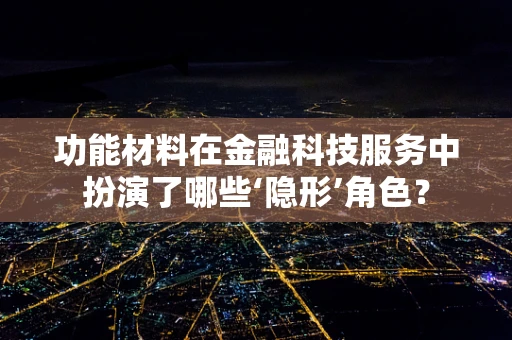功能材料在金融科技服务中扮演了哪些‘隐形’角色？