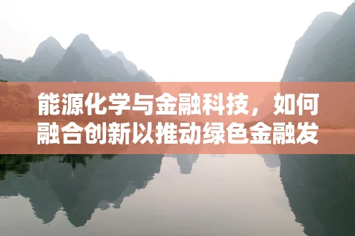 能源化学与金融科技，如何融合创新以推动绿色金融发展？