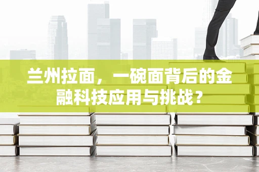兰州拉面，一碗面背后的金融科技应用与挑战？