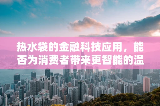 热水袋的金融科技应用，能否为消费者带来更智能的温暖？