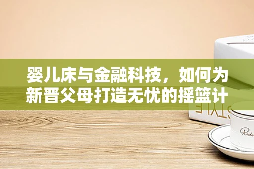 婴儿床与金融科技，如何为新晋父母打造无忧的摇篮计划？