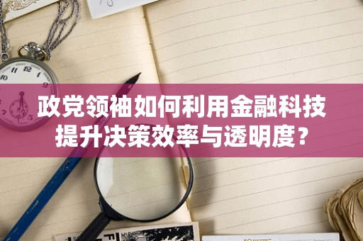 政党领袖如何利用金融科技提升决策效率与透明度？
