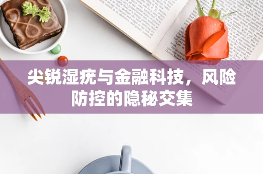 尖锐湿疣与金融科技，风险防控的隐秘交集