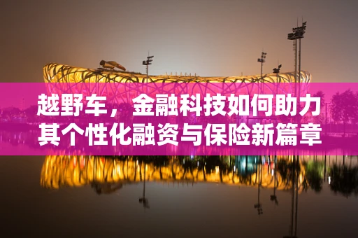 越野车，金融科技如何助力其个性化融资与保险新篇章？