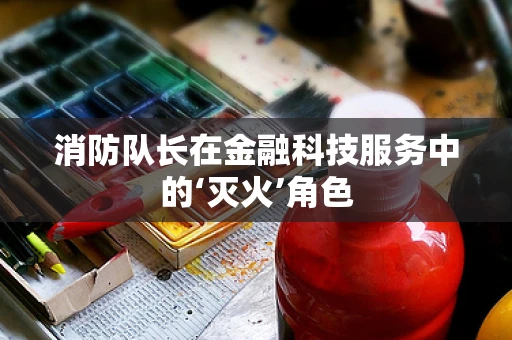 消防队长在金融科技服务中的‘灭火’角色