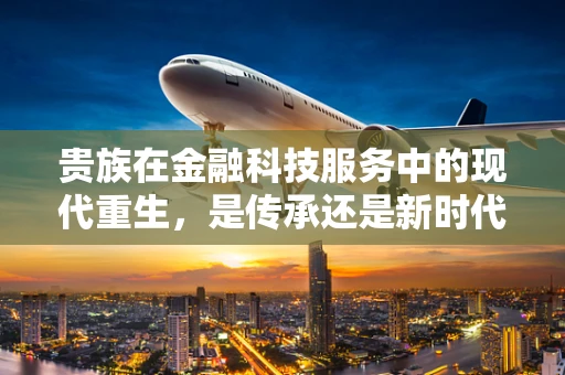 贵族在金融科技服务中的现代重生，是传承还是新时代的误解？