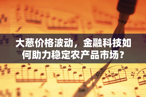 大葱价格波动，金融科技如何助力稳定农产品市场？