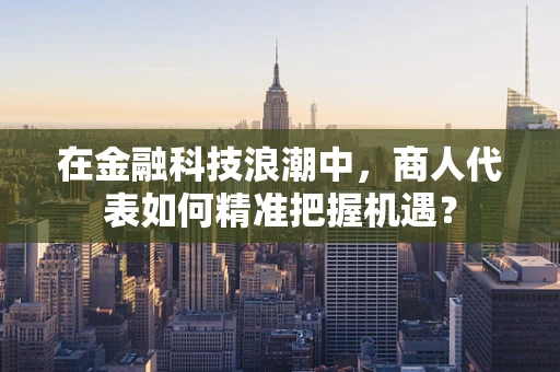 在金融科技浪潮中，商人代表如何精准把握机遇？